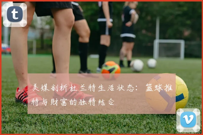 美媒剖析杜兰特生活状态：篮球推特与财富的独特结合