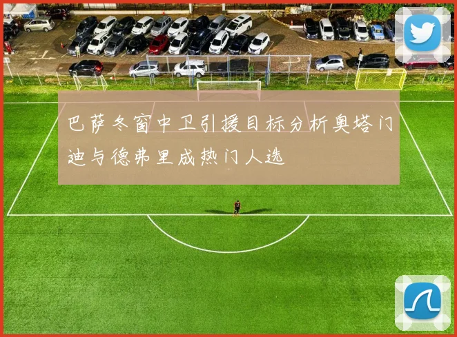 巴萨冬窗中卫引援目标分析奥塔门迪与德弗里成热门人选