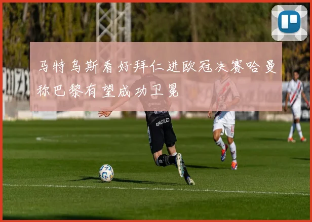 马特乌斯看好拜仁进欧冠决赛哈曼称巴黎有望成功卫冕