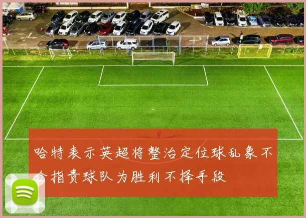 哈特表示英超将整治定位球乱象不会指责球队为胜利不择手段