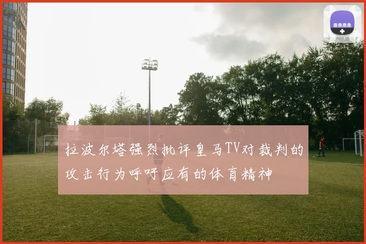 拉波尔塔强烈批评皇马TV对裁判的攻击行为呼吁应有的体育精神