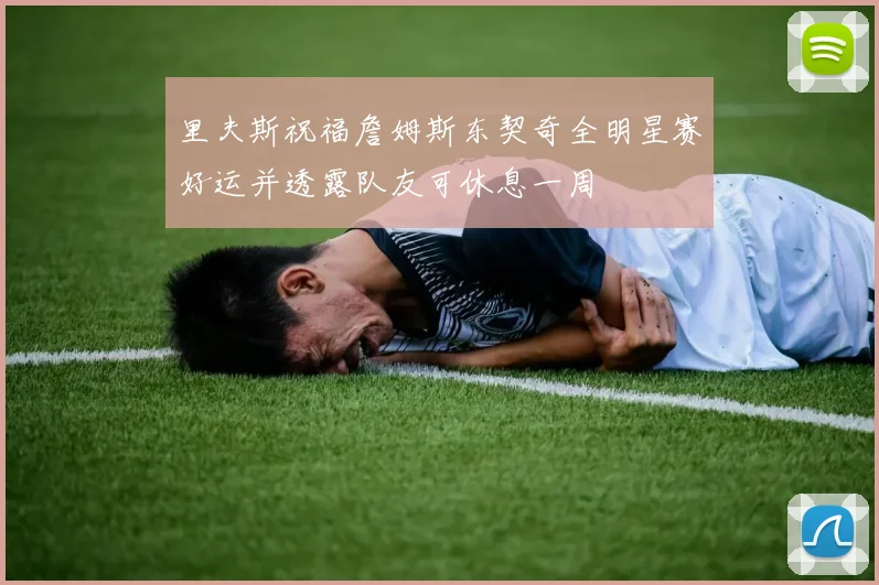 里夫斯祝福詹姆斯东契奇全明星赛好运并透露队友可休息一周