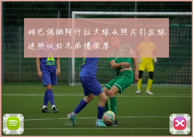 姆巴佩晒阿什拉夫球衣照片引发球迷热议好兄弟情深厚