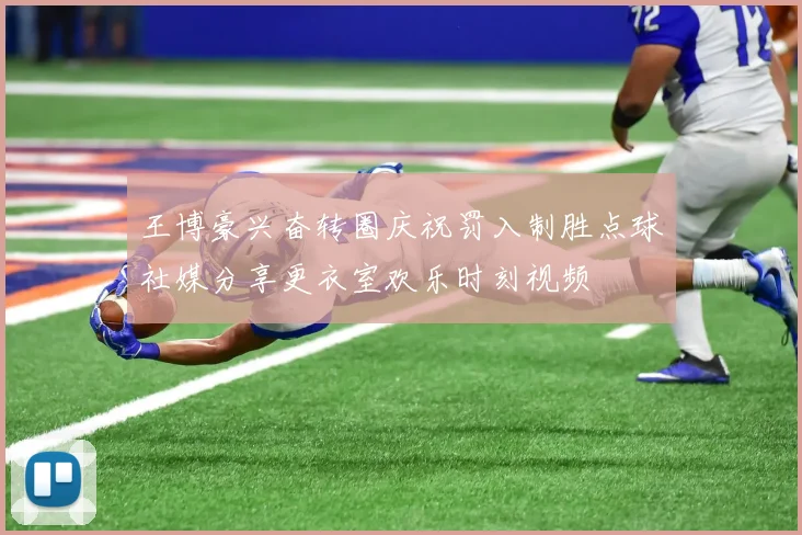 王博豪兴奋转圈庆祝罚入制胜点球社媒分享更衣室欢乐时刻视频