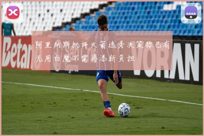 阿里纳斯批评火箭选秀决策称已有无用白魔不需再添新负担