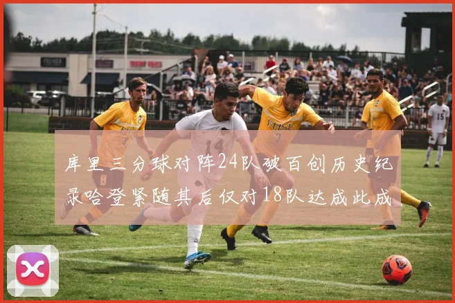 库里三分球对阵24队破百创历史纪录哈登紧随其后仅对18队达成此成就