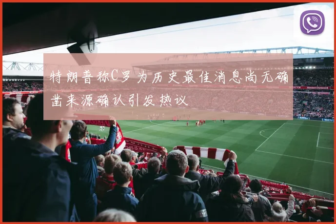 特朗普称C罗为历史最佳消息尚无确凿来源确认引发热议