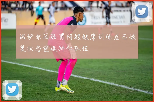 诺伊尔因肠胃问题缺席训练后已恢复状态重返拜仁队伍