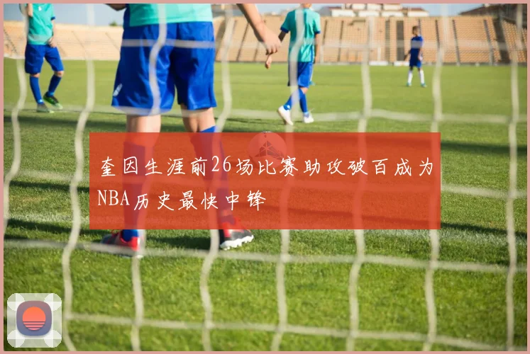 奎因生涯前26场比赛助攻破百成为NBA历史最快中锋