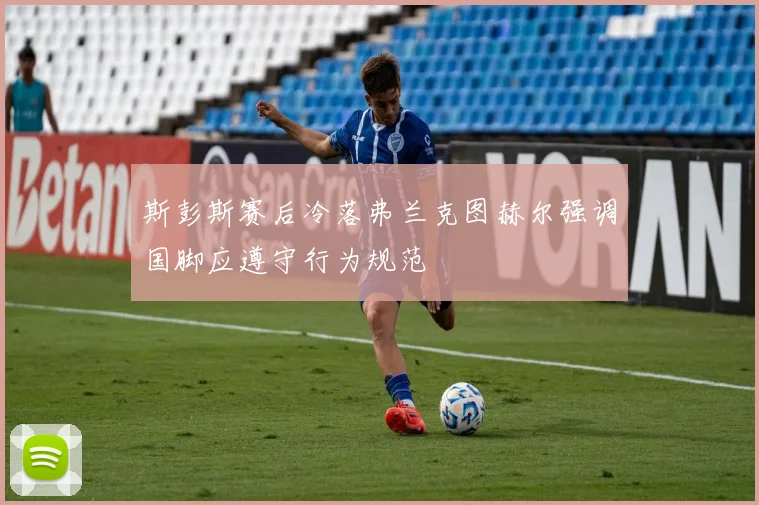 斯彭斯赛后冷落弗兰克图赫尔强调国脚应遵守行为规范