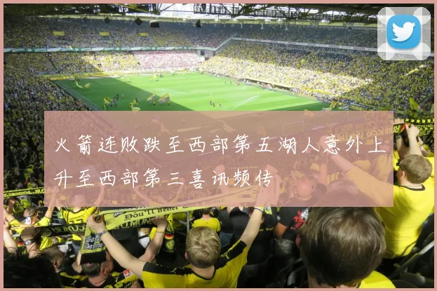 火箭连败跌至西部第五湖人意外上升至西部第三喜讯频传