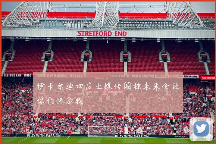 伊卡尔迪回应土媒传闻称未来会让你们怀念我