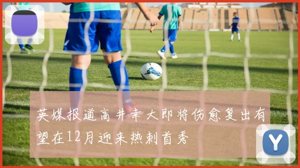英媒报道高井幸大即将伤愈复出有望在12月迎来热刺首秀