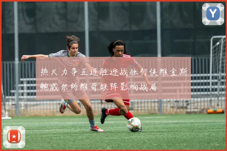 热火力争五连胜迎战独行侠维金斯鲍威尔约维奇缺阵影响战局