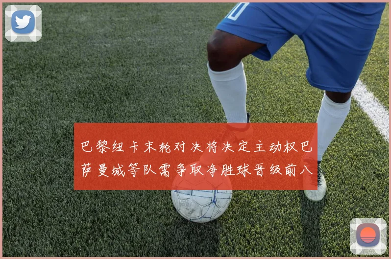 巴黎纽卡末轮对决将决定主动权巴萨曼城等队需争取净胜球晋级前八