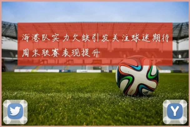 海港队实力欠缺引发关注球迷期待周末联赛表现提升