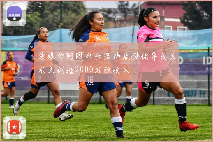 意媒称阿图尔和若热表现优异或为尤文创造2000万欧收入