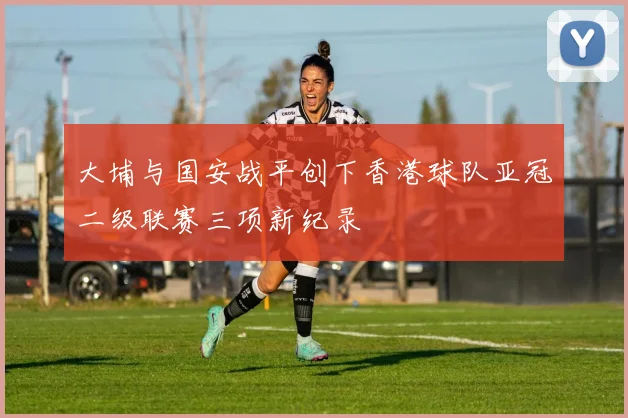 大埔与国安战平创下香港球队亚冠二级联赛三项新纪录
