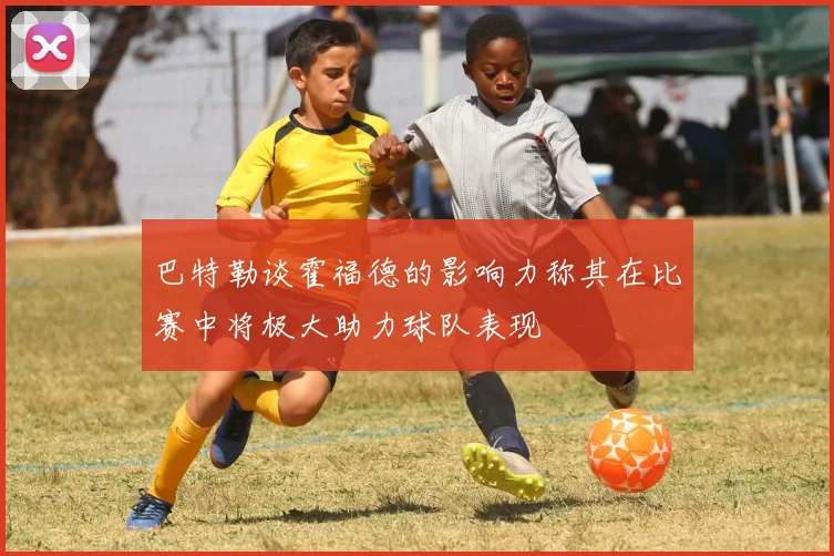 巴特勒谈霍福德的影响力称其在比赛中将极大助力球队表现