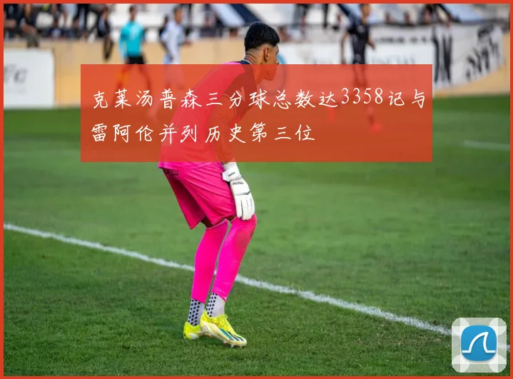 克莱汤普森三分球总数达3358记与雷阿伦并列历史第三位