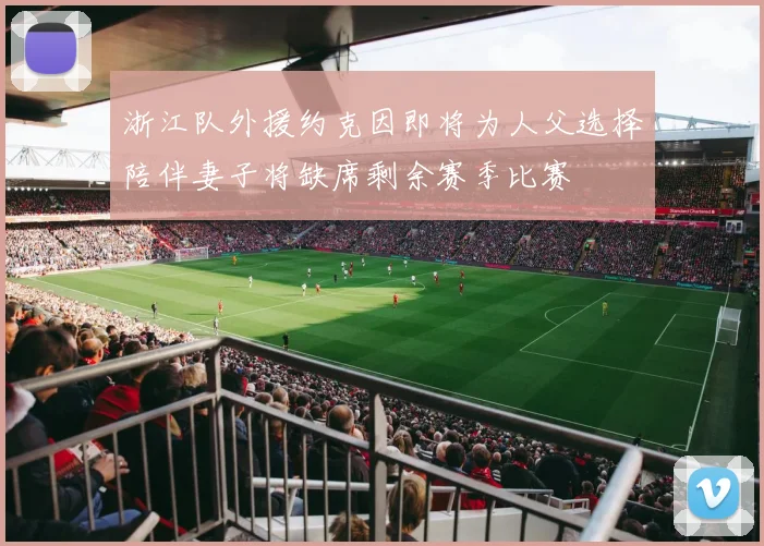 浙江队外援约克因即将为人父选择陪伴妻子将缺席剩余赛季比赛